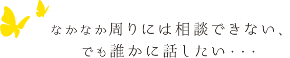 なかなか周りには相談できない、 でも誰かに話したい・・・